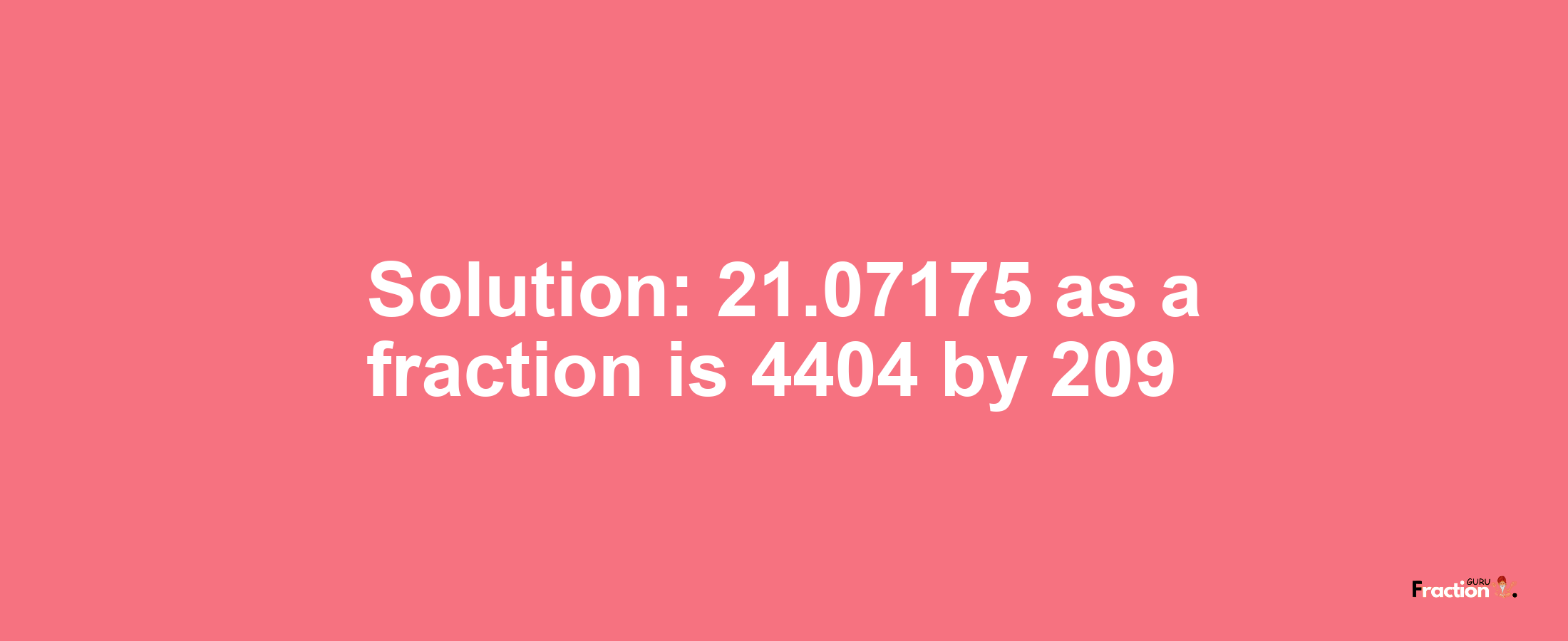 Solution:21.07175 as a fraction is 4404/209